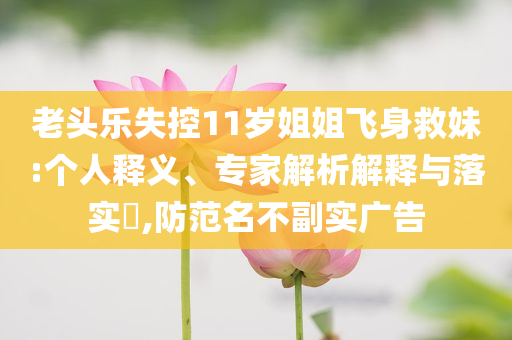 老頭樂失控11歲姐姐飛身救妹:個人釋義、專家解析解釋與落實?,防范名不副實廣告
