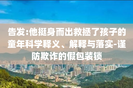 告發(fā):他挺身而出救拯了孩子的童年科學(xué)釋義、解釋與落實-謹防欺詐的假包裝鎖