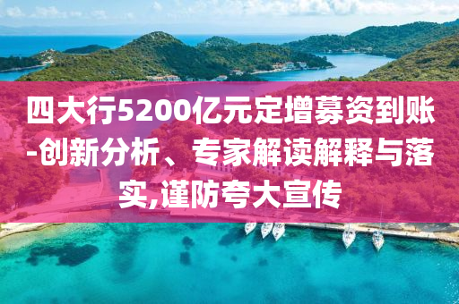 四大行5200億元定增募資到賬-創(chuàng)新分析、專家解讀解釋與落實,謹防夸大宣傳