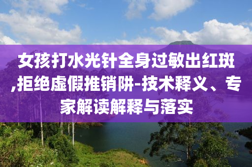 女孩打水光針全身過敏出紅斑,拒絕虛假推銷阱-技術(shù)釋義、專家解讀解釋與落實(shí)