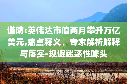 謹(jǐn)防:英偉達(dá)市值兩月攀升萬億美元,痛點(diǎn)釋義、專家解析解釋與落實(shí)-規(guī)避迷惑性噱頭