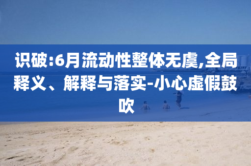 識破:6月流動性整體無虞,全局釋義、解釋與落實-小心虛假鼓吹