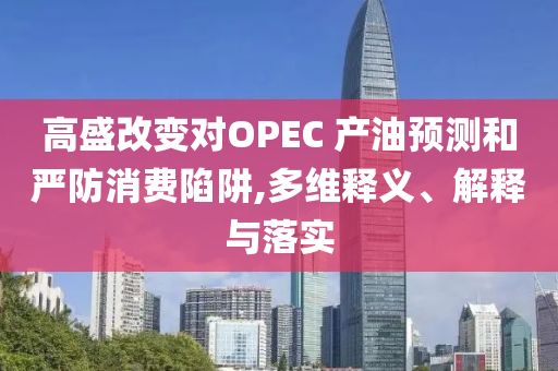 高盛改變對(duì)OPEC 產(chǎn)油預(yù)測和嚴(yán)防消費(fèi)陷阱,多維釋義、解釋與落實(shí)