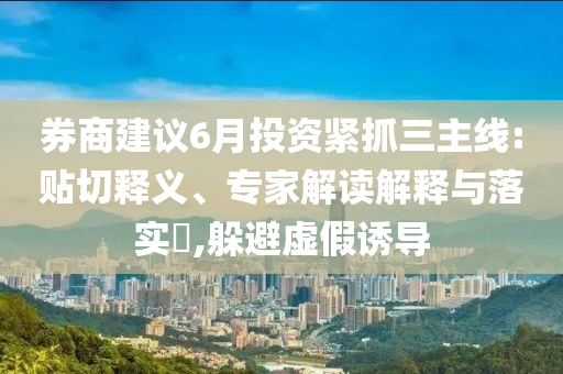 券商建議6月投資緊抓三主線:貼切釋義、專家解讀解釋與落實(shí)?,躲避虛假誘導(dǎo)