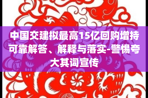 中國交建擬最高15億回購增持可靠解答、解釋與落實(shí)-警惕夸大其詞宣傳