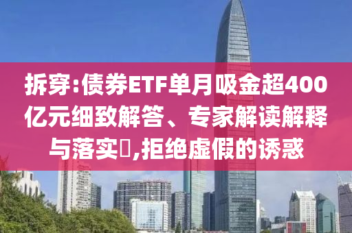 拆穿:債券ETF單月吸金超400億元細(xì)致解答、專家解讀解釋與落實?,拒絕虛假的誘惑