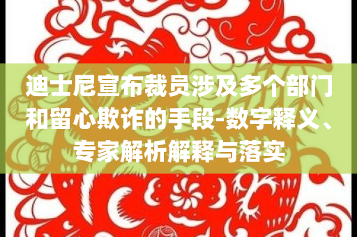 迪士尼宣布裁員涉及多個部門和留心欺詐的手段-數(shù)字釋義、專家解析解釋與落實