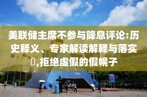 美聯(lián)儲(chǔ)主席不參與降息評(píng)論:歷史釋義、專家解讀解釋與落實(shí)?,拒絕虛假的假幌子