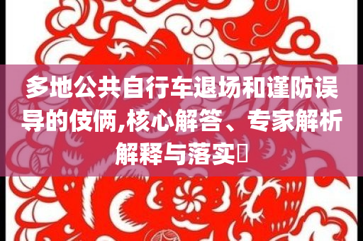 多地公共自行車退場(chǎng)和謹(jǐn)防誤導(dǎo)的伎倆,核心解答、專家解析解釋與落實(shí)?
