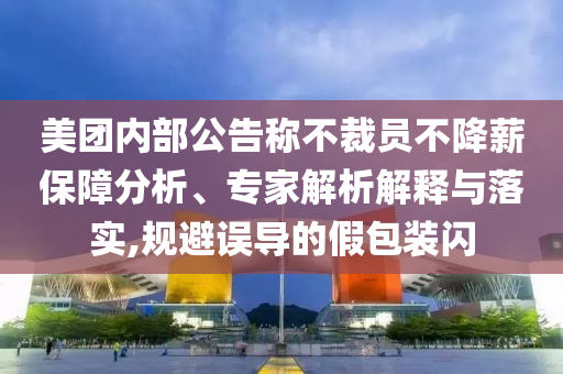 美團(tuán)內(nèi)部公告稱不裁員不降薪保障分析、專家解析解釋與落實(shí),規(guī)避誤導(dǎo)的假包裝閃