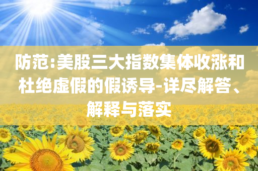 防范:美股三大指數(shù)集體收漲和杜絕虛假的假誘導(dǎo)-詳盡解答、解釋與落實(shí)
