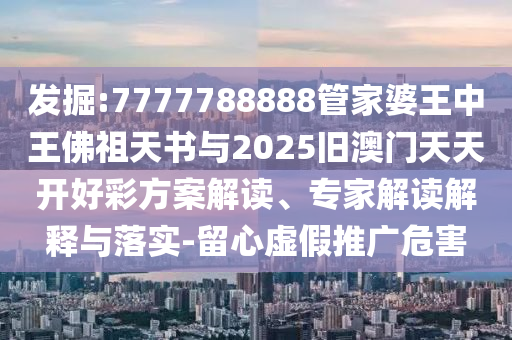 發(fā)掘:7777788888管家婆王中王佛祖天書與2025舊澳門天天開好彩方案解讀、專家解讀解釋與落實(shí)-留心虛假推廣危害