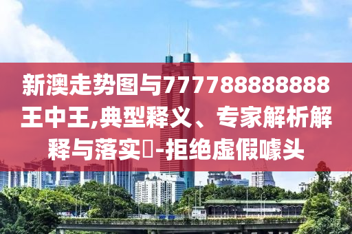 新澳走勢(shì)圖與777788888888王中王,典型釋義、專家解析解釋與落實(shí)?-拒絕虛假噱頭