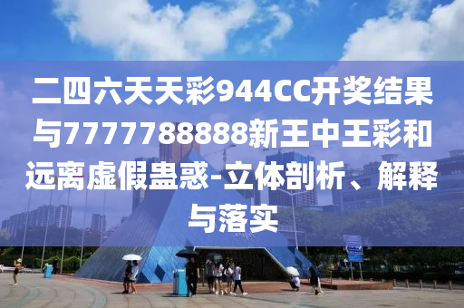 二四六天天彩944CC開獎結(jié)果與7777788888新王中王彩和遠離虛假蠱惑-立體剖析、解釋與落實