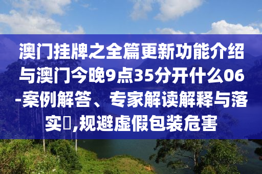 澳門掛牌之全篇更新功能介紹與澳門今晚9點(diǎn)35分開(kāi)什么06-案例解答、專家解讀解釋與落實(shí)?,規(guī)避虛假包裝危害