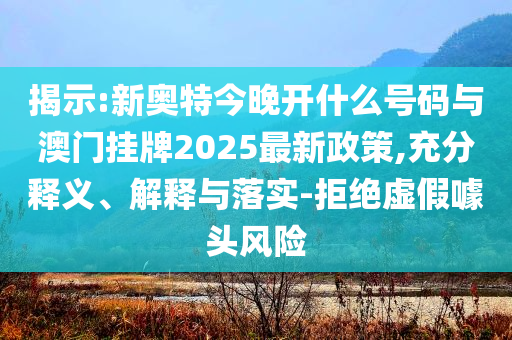 揭示:新奧特今晚開什么號碼與澳門掛牌2025最新政策,充分釋義、解釋與落實-拒絕虛假噱頭風險