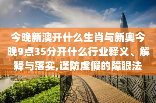 今晚新澳開什么生肖與新奧今晚9點35分開什么行業(yè)釋義、解釋與落實,謹防虛假的障眼法