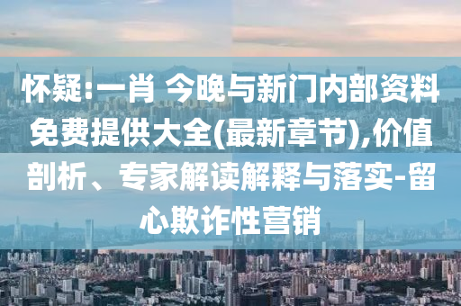 懷疑:一肖 今晚與新門內(nèi)部資料免費提供大全(最新章節(jié)),價值剖析、專家解讀解釋與落實-留心欺詐性營銷