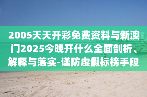 2005天天開彩免費資料與新澳門2025今晚開什么全面剖析、解釋與落實-謹防虛假標榜手段