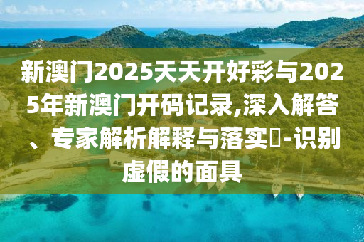 新澳門2025天天開好彩與2025年新澳門開碼記錄,深入解答、專家解析解釋與落實(shí)?-識別虛假的面具