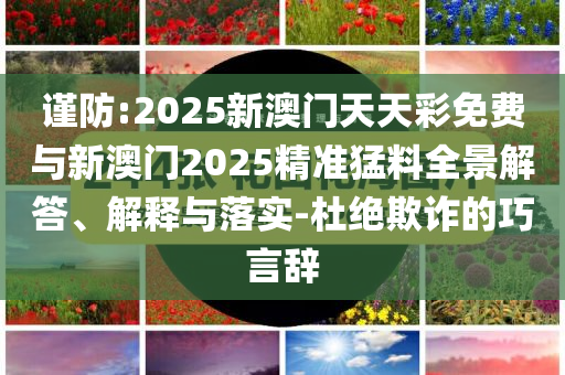 謹(jǐn)防:2025新澳門天天彩免費(fèi)與新澳門2025精準(zhǔn)猛料全景解答、解釋與落實(shí)-杜絕欺詐的巧言辭