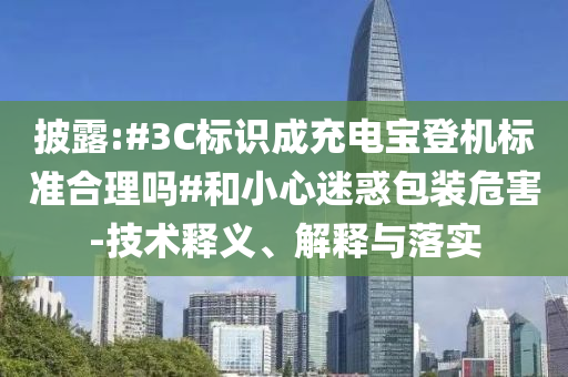 披露:#3C標(biāo)識(shí)成充電寶登機(jī)標(biāo)準(zhǔn)合理嗎#和小心迷惑包裝危害-技術(shù)釋義、解釋與落實(shí)