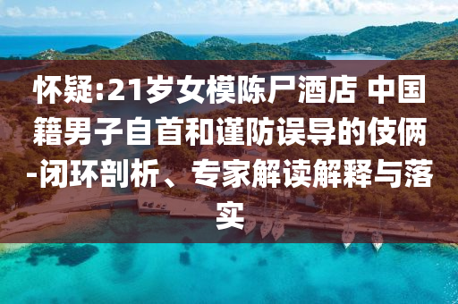 懷疑:21歲女模陳尸酒店 中國籍男子自首和謹(jǐn)防誤導(dǎo)的伎倆-閉環(huán)剖析、專家解讀解釋與落實