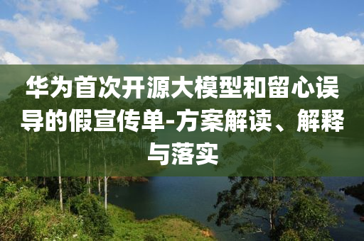 華為首次開(kāi)源大模型和留心誤導(dǎo)的假宣傳單-方案解讀、解釋與落實(shí)