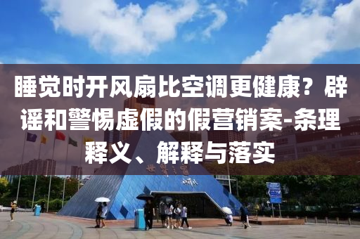 睡覺(jué)時(shí)開(kāi)風(fēng)扇比空調(diào)更健康？辟謠和警惕虛假的假營(yíng)銷(xiāo)案-條理釋義、解釋與落實(shí)