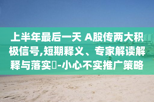 上半年最后一天 A股傳兩大積極信號,短期釋義、專家解讀解釋與落實?-小心不實推廣策略