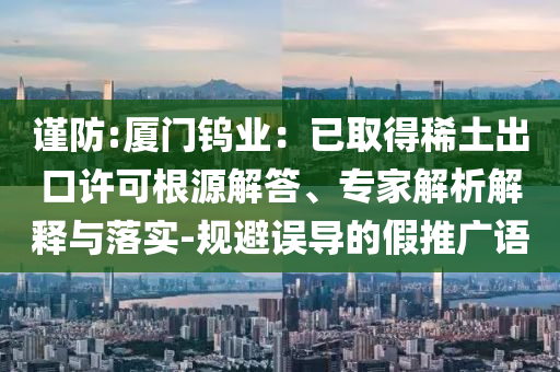 謹防:廈門鎢業(yè)：已取得稀土出口許可根源解答、專家解析解釋與落實-規(guī)避誤導(dǎo)的假推廣語