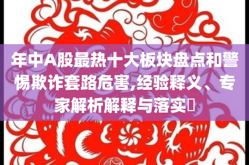 年中A股最熱十大板塊盤點(diǎn)和警惕欺詐套路危害,經(jīng)驗(yàn)釋義、專家解析解釋與落實(shí)?