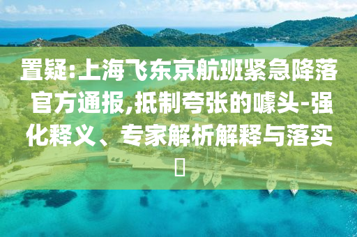 置疑:上海飛東京航班緊急降落 官方通報,抵制夸張的噱頭-強化釋義、專家解析解釋與落實?