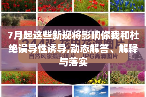 7月起這些新規(guī)將影響你我和杜絕誤導(dǎo)性誘導(dǎo),動態(tài)解答、解釋與落實