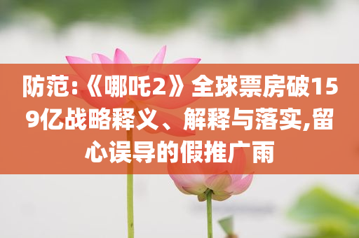 防范:《哪吒2》全球票房破159億戰(zhàn)略釋義、解釋與落實(shí),留心誤導(dǎo)的假推廣雨