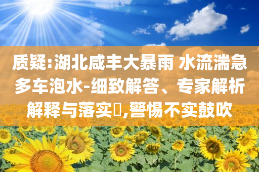 質(zhì)疑:湖北咸豐大暴雨 水流湍急多車泡水-細(xì)致解答、專家解析解釋與落實(shí)?,警惕不實(shí)鼓吹