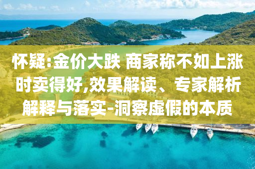 懷疑:金價(jià)大跌 商家稱不如上漲時(shí)賣得好,效果解讀、專家解析解釋與落實(shí)-洞察虛假的本質(zhì)