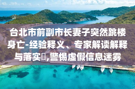 臺(tái)北市前副市長(zhǎng)妻子突然跳樓身亡-經(jīng)驗(yàn)釋義、專家解讀解釋與落實(shí)?,警惕虛假信息迷霧
