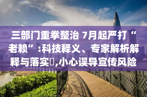 三部門重拳整治 7月起嚴(yán)打“老賴”:科技釋義、專家解析解釋與落實(shí)?,小心誤導(dǎo)宣傳風(fēng)險(xiǎn)