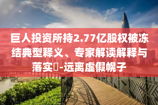 巨人投資所持2.77億股權(quán)被凍結(jié)典型釋義、專家解讀解釋與落實?-遠(yuǎn)離虛假幌子