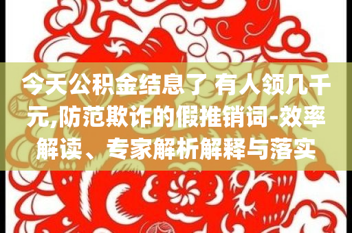 今天公積金結(jié)息了 有人領(lǐng)幾千元,防范欺詐的假推銷詞-效率解讀、專家解析解釋與落實(shí)