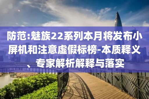 防范:魅族22系列本月將發(fā)布小屏機(jī)和注意虛假標(biāo)榜-本質(zhì)釋義、專家解析解釋與落實(shí)