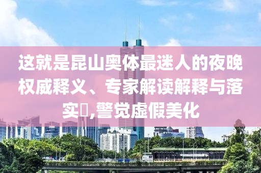 這就是昆山奧體最迷人的夜晚權(quán)威釋義、專家解讀解釋與落實(shí)?,警覺虛假美化