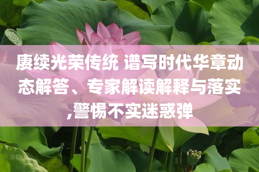 賡續(xù)光榮傳統(tǒng) 譜寫時(shí)代華章動(dòng)態(tài)解答、專家解讀解釋與落實(shí),警惕不實(shí)迷惑彈