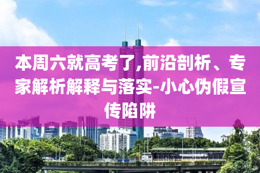 本周六就高考了,前沿剖析、專家解析解釋與落實-小心偽假宣傳陷阱