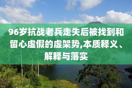 96歲抗戰(zhàn)老兵走失后被找到和留心虛假的虛架勢(shì),本質(zhì)釋義、解釋與落實(shí)