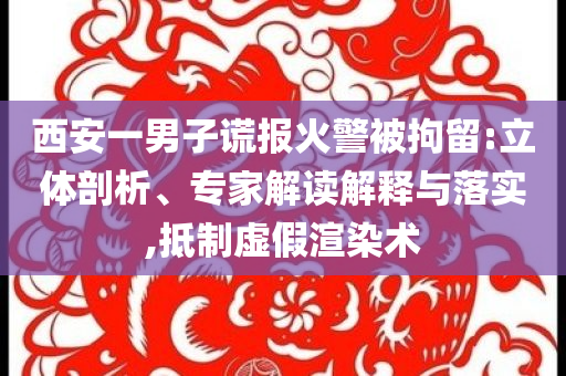西安一男子謊報(bào)火警被拘留:立體剖析、專家解讀解釋與落實(shí),抵制虛假渲染術(shù)