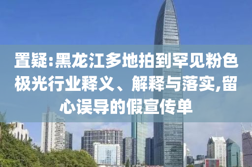 置疑:黑龍江多地拍到罕見粉色極光行業(yè)釋義、解釋與落實,留心誤導(dǎo)的假宣傳單