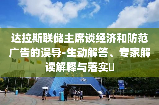 達(dá)拉斯聯(lián)儲主席談經(jīng)濟和防范廣告的誤導(dǎo)-生動解答、專家解讀解釋與落實?