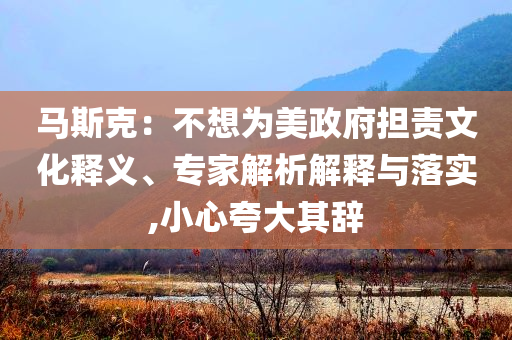 馬斯克：不想為美政府擔責文化釋義、專家解析解釋與落實,小心夸大其辭